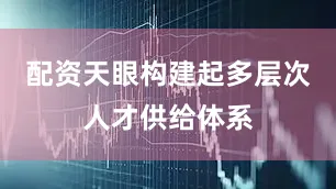 配资天眼构建起多层次人才供给体系