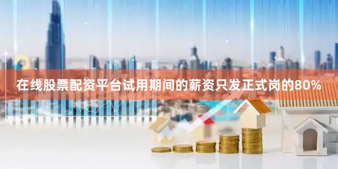 在线股票配资平台试用期间的薪资只发正式岗的80%