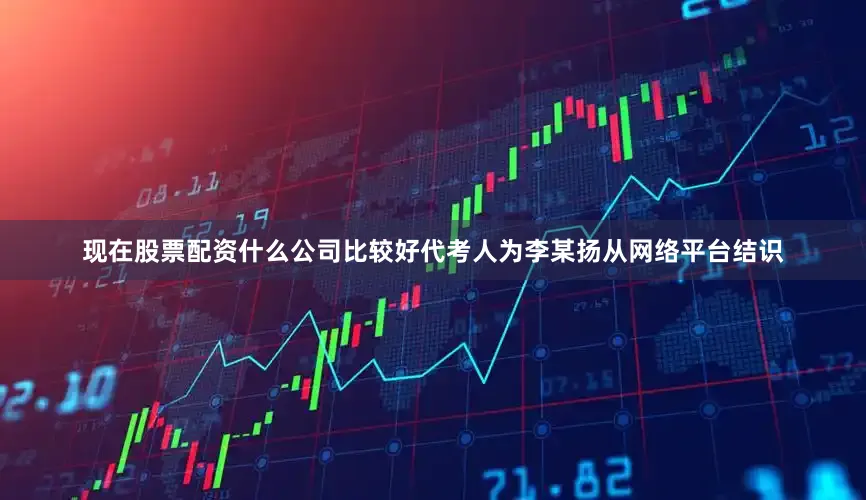 现在股票配资什么公司比较好代考人为李某扬从网络平台结识