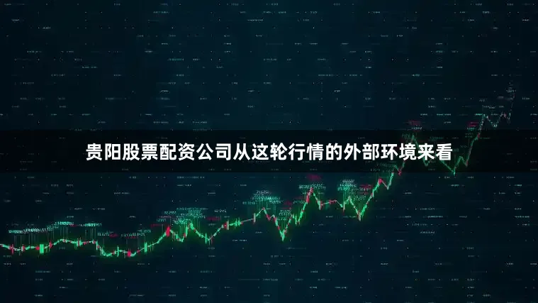 贵阳股票配资公司从这轮行情的外部环境来看