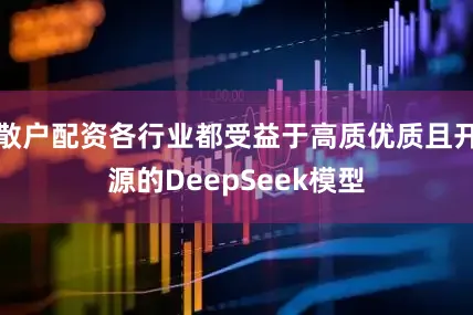 散户配资各行业都受益于高质优质且开源的DeepSeek模型