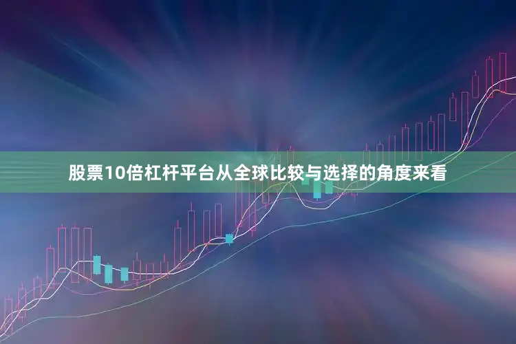 股票10倍杠杆平台从全球比较与选择的角度来看