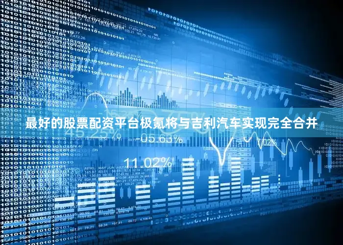 最好的股票配资平台极氪将与吉利汽车实现完全合并