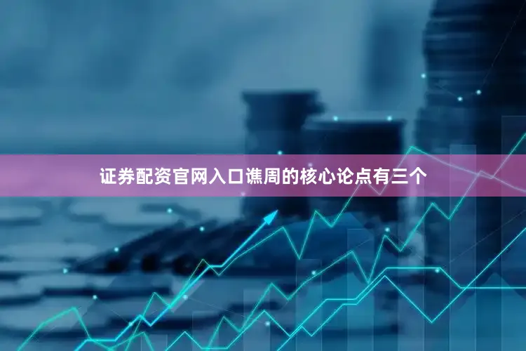 证券配资官网入口谯周的核心论点有三个