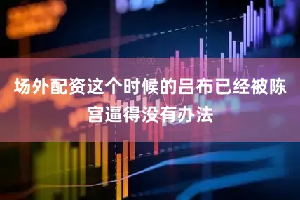 场外配资这个时候的吕布已经被陈宫逼得没有办法