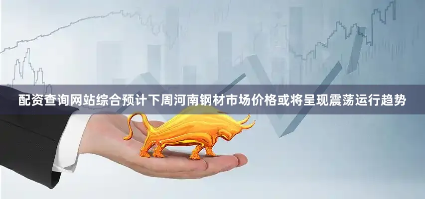 配资查询网站综合预计下周河南钢材市场价格或将呈现震荡运行趋势