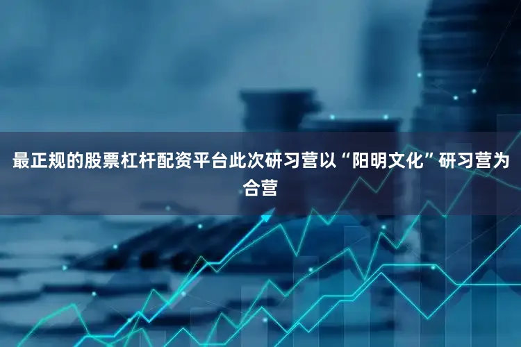 最正规的股票杠杆配资平台此次研习营以“阳明文化”研习营为合营