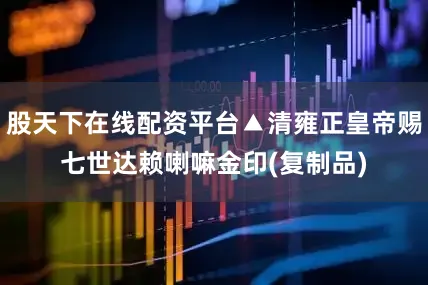 股天下在线配资平台▲清雍正皇帝赐七世达赖喇嘛金印(复制品)