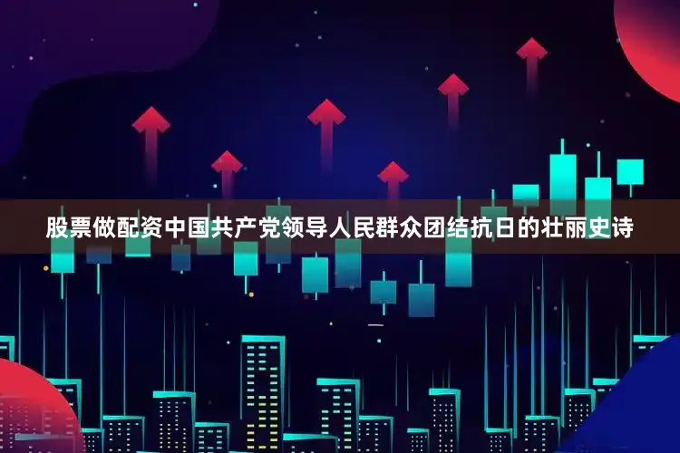 股票做配资中国共产党领导人民群众团结抗日的壮丽史诗