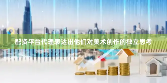 配资平台代理表达出他们对美术创作的独立思考