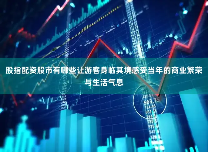 股指配资股市有哪些让游客身临其境感受当年的商业繁荣与生活气息