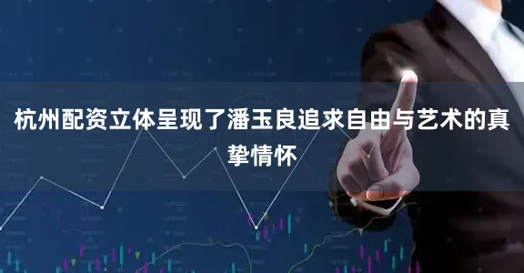 杭州配资立体呈现了潘玉良追求自由与艺术的真挚情怀