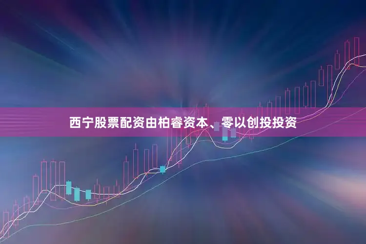 西宁股票配资由柏睿资本、零以创投投资