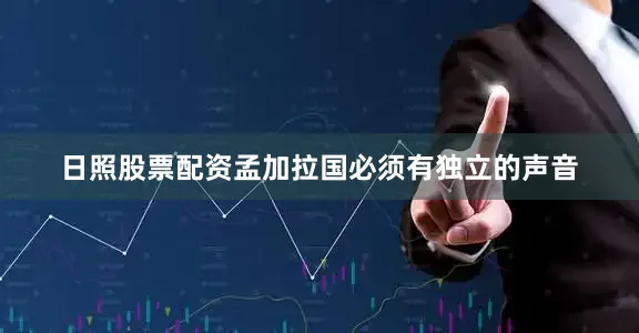 日照股票配资孟加拉国必须有独立的声音