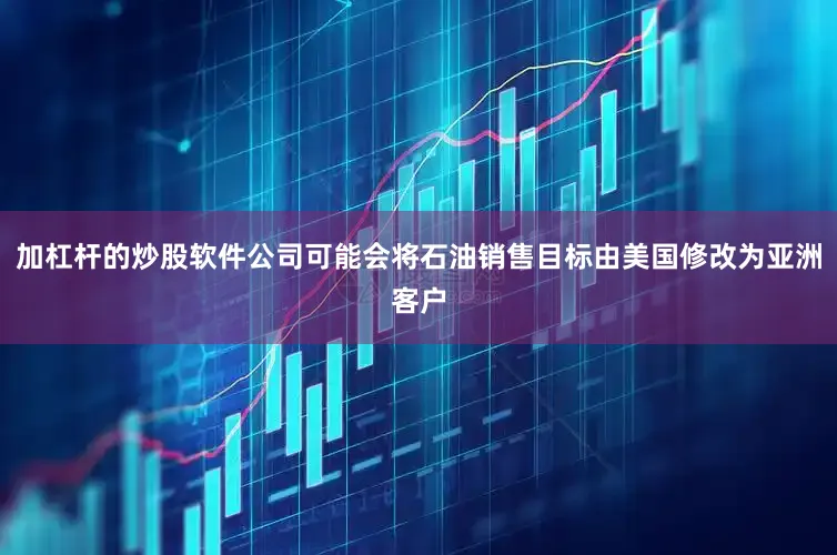 加杠杆的炒股软件公司可能会将石油销售目标由美国修改为亚洲客户