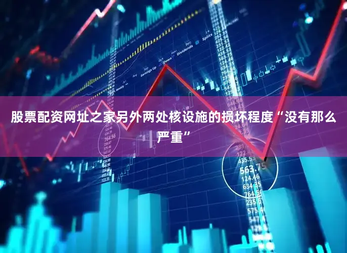 股票配资网址之家另外两处核设施的损坏程度“没有那么严重”