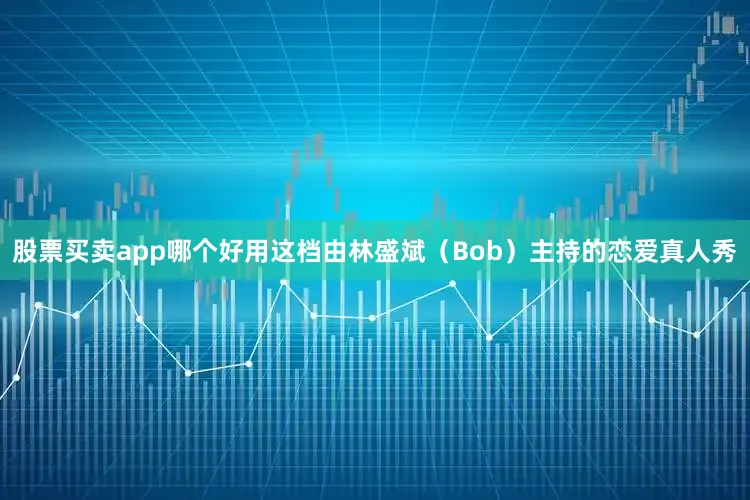 股票买卖app哪个好用这档由林盛斌（Bob）主持的恋爱真人秀