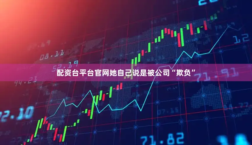 配资台平台官网她自己说是被公司“欺负”