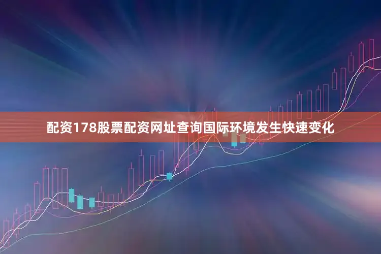 配资178股票配资网址查询国际环境发生快速变化