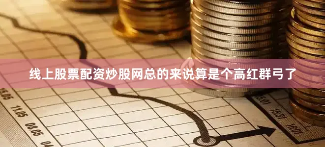 线上股票配资炒股网总的来说算是个高红群弓了