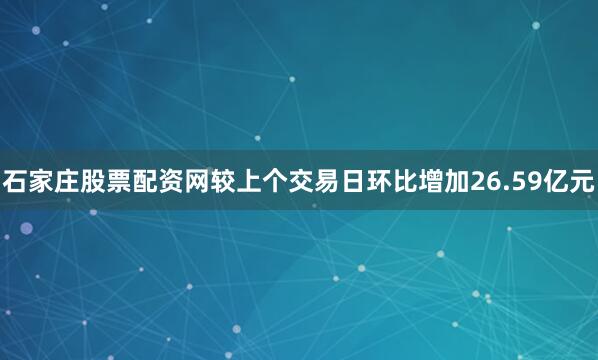 石家庄股票配资网较上个交易日环比增加26.59亿元