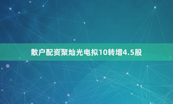 散户配资聚灿光电拟10转增4.5股