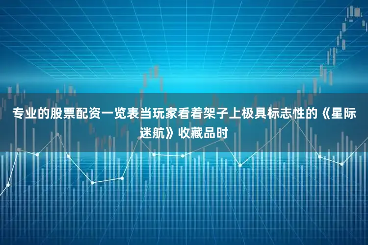 专业的股票配资一览表当玩家看着架子上极具标志性的《星际迷航》收藏品时