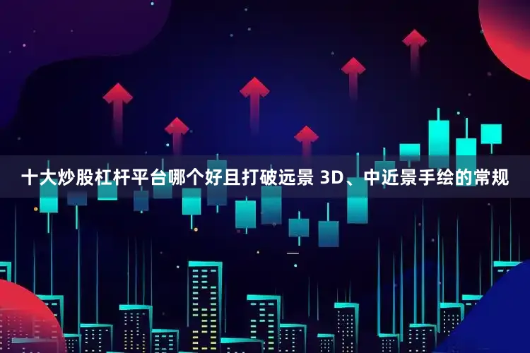 十大炒股杠杆平台哪个好且打破远景 3D、中近景手绘的常规