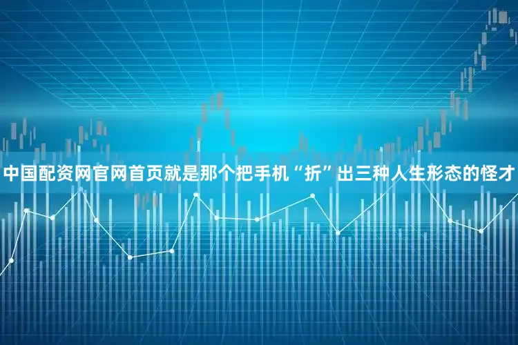 中国配资网官网首页就是那个把手机“折”出三种人生形态的怪才