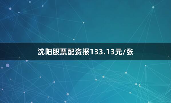 沈阳股票配资报133.13元/张