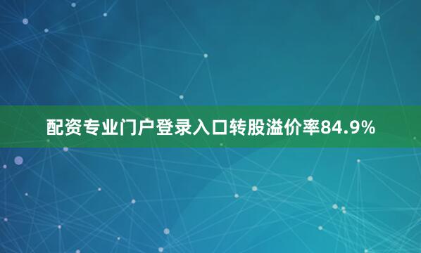 配资专业门户登录入口转股溢价率84.9%