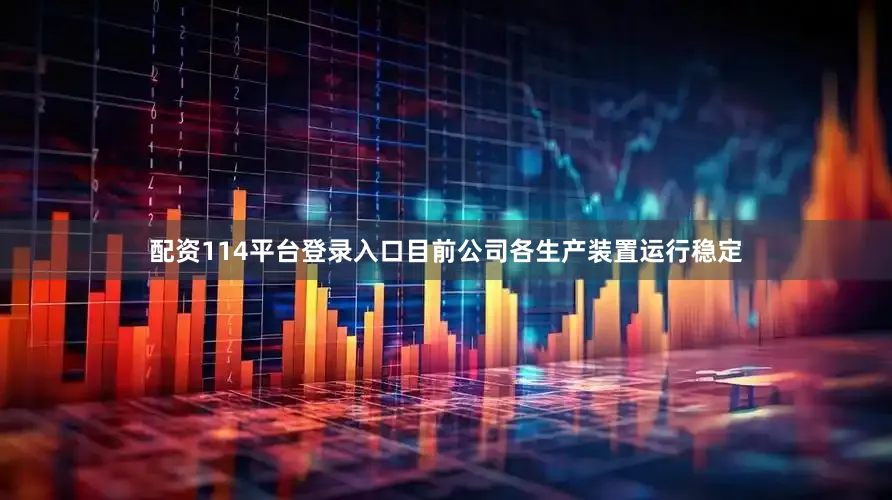 配资114平台登录入口目前公司各生产装置运行稳定