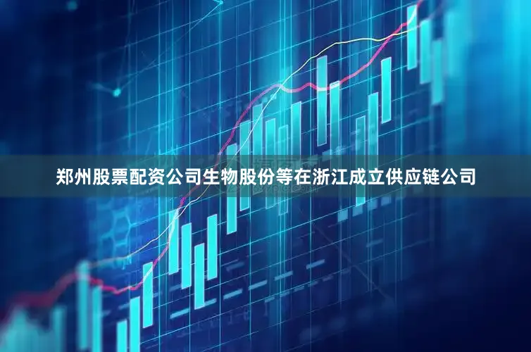 郑州股票配资公司生物股份等在浙江成立供应链公司