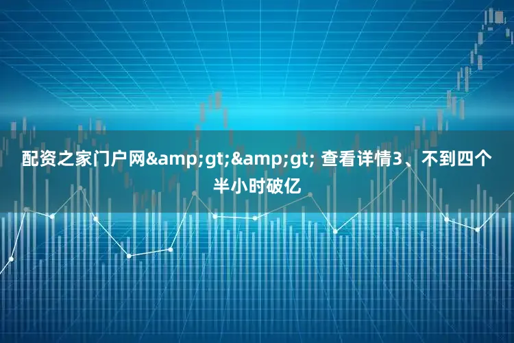 配资之家门户网&gt;&gt; 查看详情3、不到四个半小时破亿