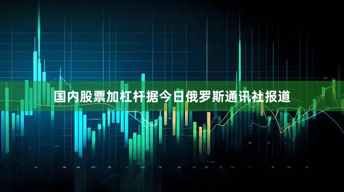 国内股票加杠杆据今日俄罗斯通讯社报道