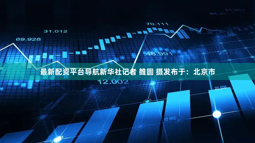 最新配资平台导航新华社记者 雒圆 摄发布于：北京市