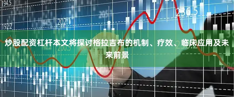 炒股配资杠杆本文将探讨格拉吉布的机制、疗效、临床应用及未来前景