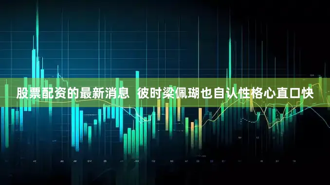 股票配资的最新消息  彼时梁佩瑚也自认性格心直口快