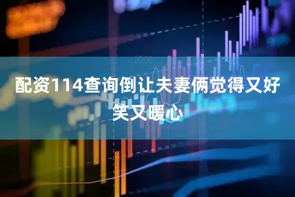 配资114查询倒让夫妻俩觉得又好笑又暖心