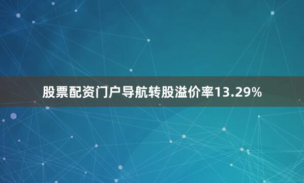 股票配资门户导航转股溢价率13.29%