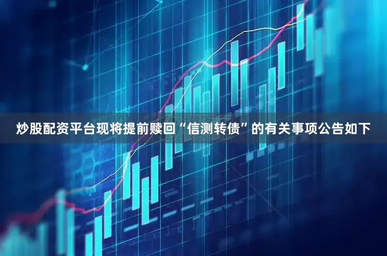 炒股配资平台现将提前赎回“信测转债”的有关事项公告如下