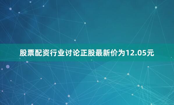 股票配资行业讨论正股最新价为12.05元